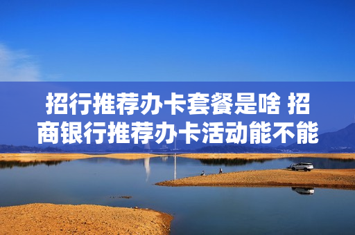 招行推荐办卡套餐是啥 招商银行推荐办卡活动能不能取消?