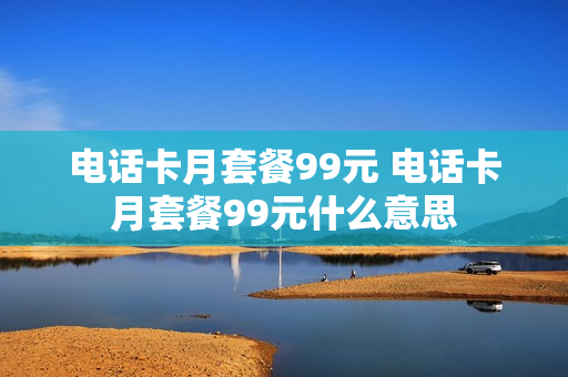 电话卡月套餐99元 电话卡月套餐99元什么意思