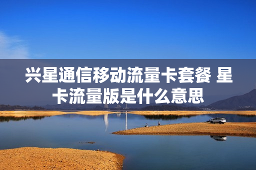 兴星通信移动流量卡套餐 星卡流量版是什么意思