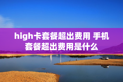 high卡套餐超出费用 手机套餐超出费用是什么