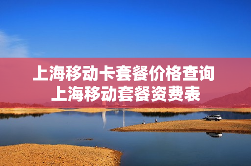 上海移动卡套餐价格查询 上海移动套餐资费表