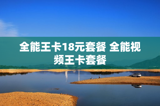全能王卡18元套餐 全能视频王卡套餐