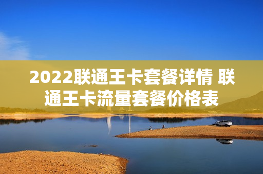 2022联通王卡套餐详情 联通王卡流量套餐价格表