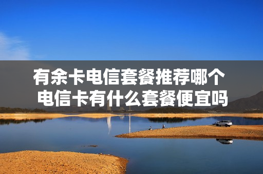 有余卡电信套餐推荐哪个 电信卡有什么套餐便宜吗