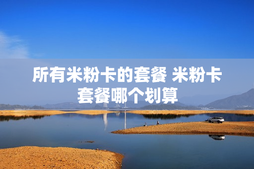所有米粉卡的套餐 米粉卡套餐哪个划算