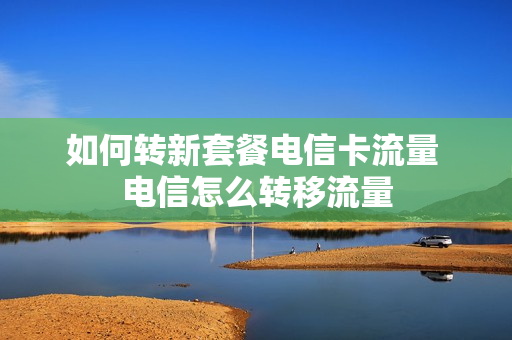 如何转新套餐电信卡流量 电信怎么转移流量