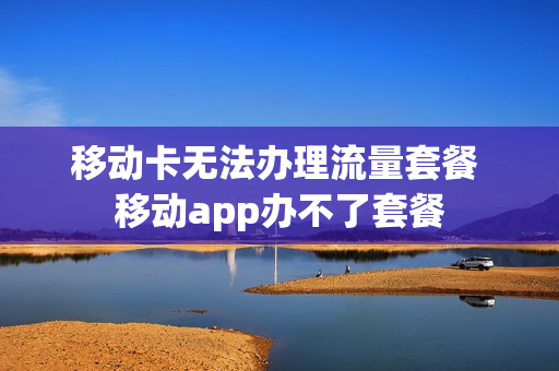 移动卡无法办理流量套餐 移动app办不了套餐