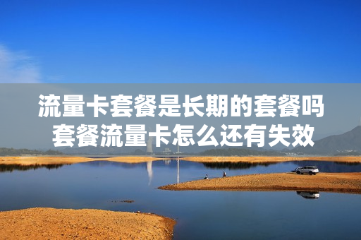 流量卡套餐是长期的套餐吗 套餐流量卡怎么还有失效时间?
