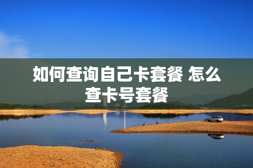 如何查询自己卡套餐 怎么查卡号套餐