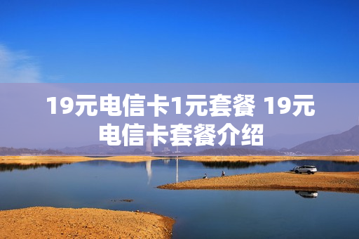 19元电信卡1元套餐 19元电信卡套餐介绍
