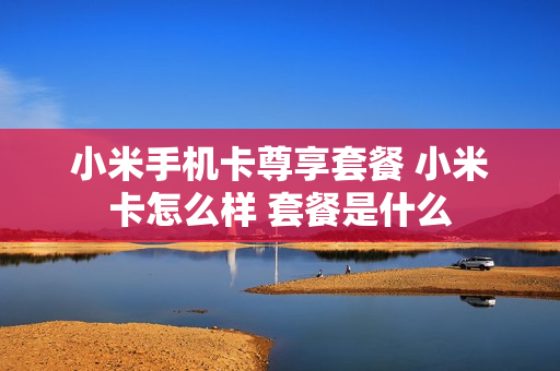 小米手机卡尊享套餐 小米卡怎么样 套餐是什么
