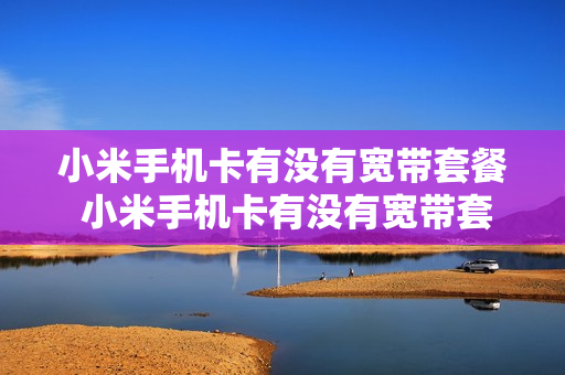 小米手机卡有没有宽带套餐 小米手机卡有没有宽带套餐业务