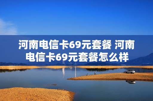 河南电信卡69元套餐 河南电信卡69元套餐怎么样