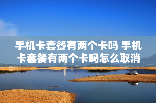 手机卡套餐有两个卡吗 手机卡套餐有两个卡吗怎么取消