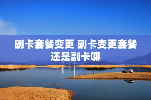 副卡套餐变更 副卡变更套餐还是副卡嘛