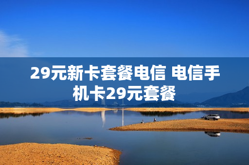 29元新卡套餐电信 电信手机卡29元套餐