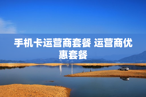 手机卡运营商套餐 运营商优惠套餐