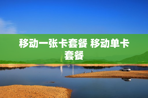 移动一张卡套餐 移动单卡套餐