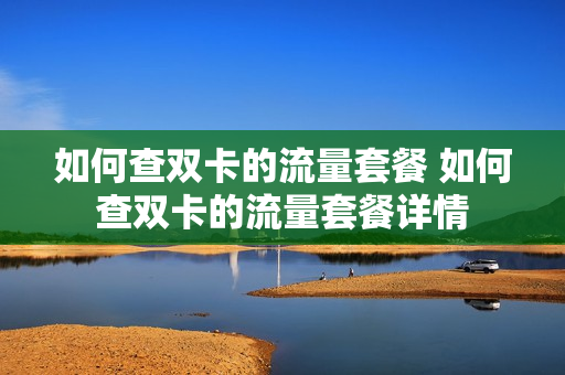 如何查双卡的流量套餐 如何查双卡的流量套餐详情