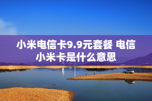 小米电信卡9.9元套餐 电信小米卡是什么意思