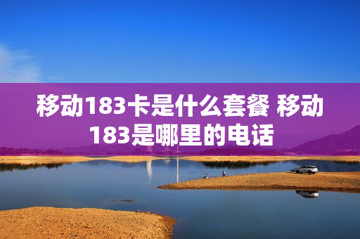 移动183卡是什么套餐 移动183是哪里的电话