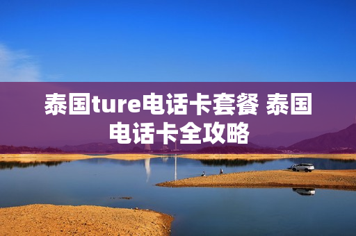 泰国ture电话卡套餐 泰国电话卡全攻略