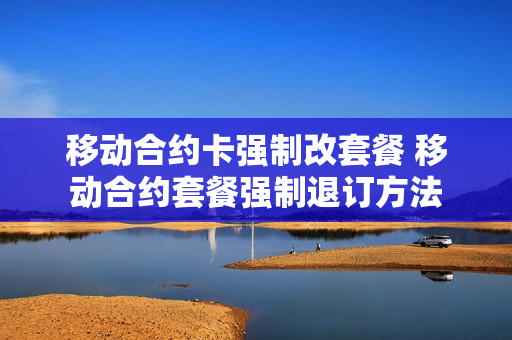 移动合约卡强制改套餐 移动合约套餐强制退订方法