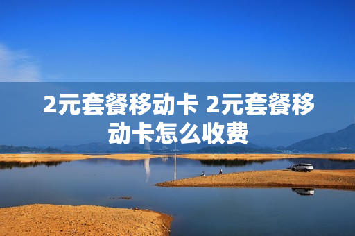 2元套餐移动卡 2元套餐移动卡怎么收费