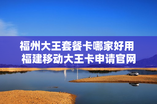 福州大王套餐卡哪家好用 福建移动大王卡申请官网