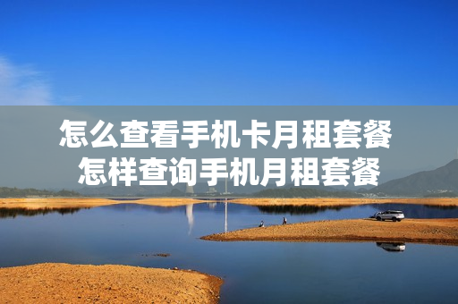 怎么查看手机卡月租套餐 怎样查询手机月租套餐