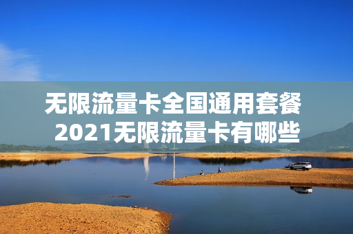 无限流量卡全国通用套餐 2021无限流量卡有哪些