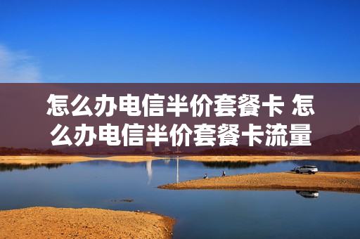 怎么办电信半价套餐卡 怎么办电信半价套餐卡流量