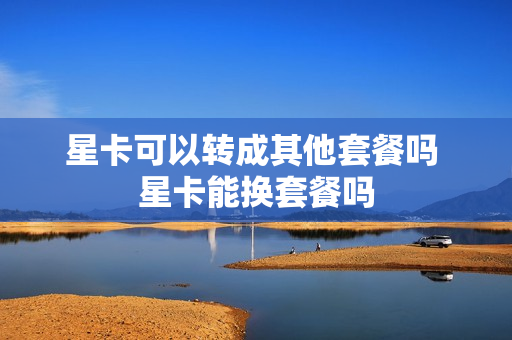 星卡可以转成其他套餐吗 星卡能换套餐吗