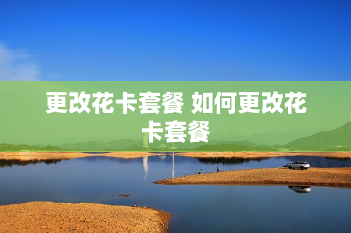 更改花卡套餐 如何更改花卡套餐