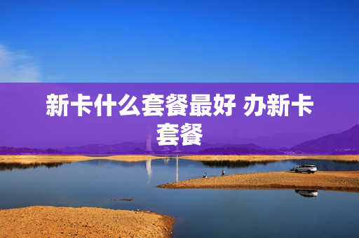 新卡什么套餐最好 办新卡套餐