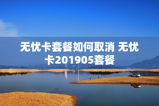 无忧卡套餐如何取消 无忧卡201905套餐