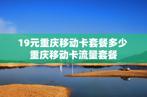 19元重庆移动卡套餐多少 重庆移动卡流量套餐
