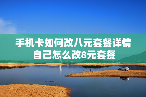 手机卡如何改八元套餐详情 自己怎么改8元套餐