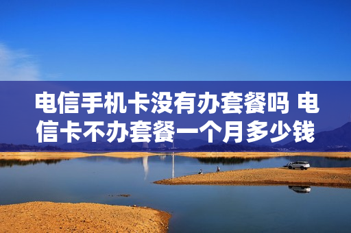 电信手机卡没有办套餐吗 电信卡不办套餐一个月多少钱