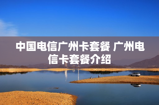 中国电信广州卡套餐 广州电信卡套餐介绍