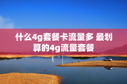 什么4g套餐卡流量多 最划算的4g流量套餐