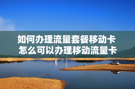 如何办理流量套餐移动卡 怎么可以办理移动流量卡