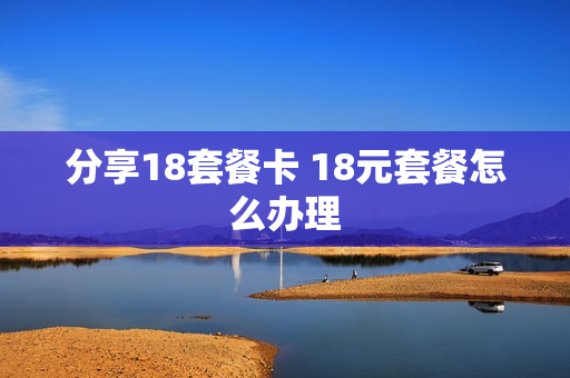 分享18套餐卡 18元套餐怎么办理