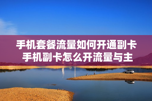 手机套餐流量如何开通副卡 手机副卡怎么开流量与主卡共享套餐