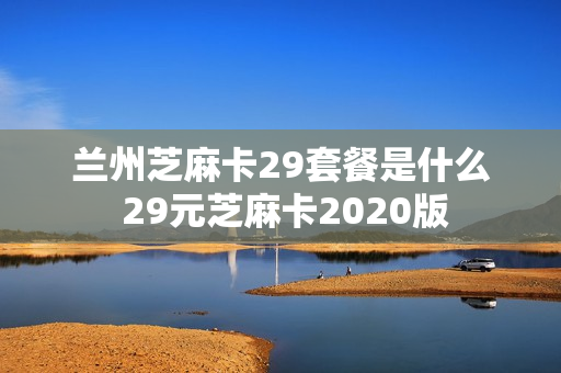 兰州芝麻卡29套餐是什么 29元芝麻卡2020版