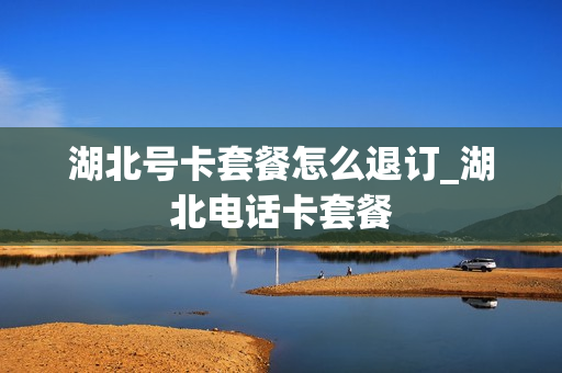 湖北号卡套餐怎么退订_湖北电话卡套餐