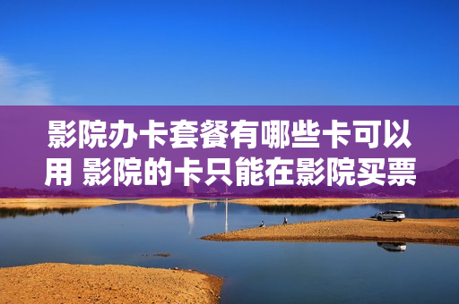 影院办卡套餐有哪些卡可以用 影院的卡只能在影院买票吗