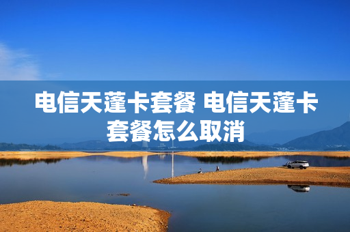 电信天蓬卡套餐 电信天蓬卡套餐怎么取消