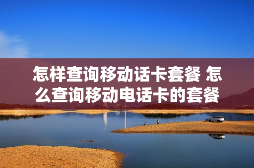 怎样查询移动话卡套餐 怎么查询移动电话卡的套餐