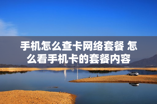 手机怎么查卡网络套餐 怎么看手机卡的套餐内容